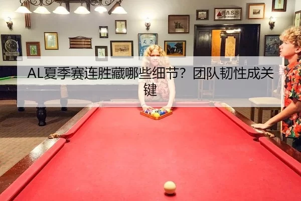 AL夏季赛连胜藏哪些细节？团队韧性成关键